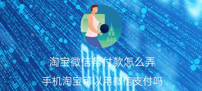 淘宝微信帮付款怎么弄 手机淘宝可以用微信支付吗?怎么支付？